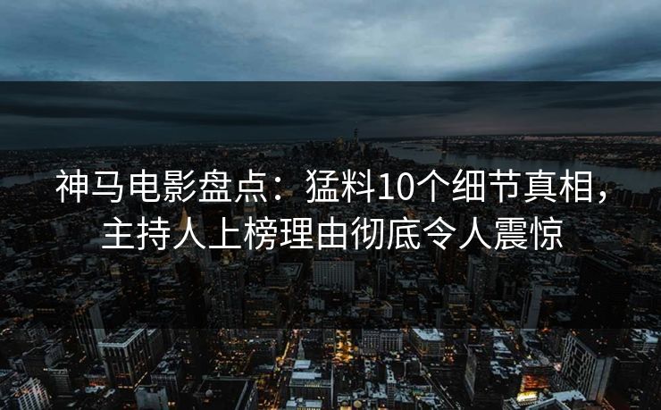 神马电影盘点:猛料10个细节真相,主持人上榜理由彻底令人震惊