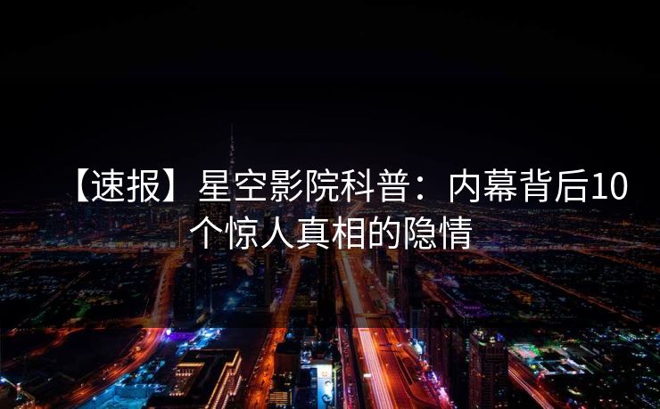 【速报】星空影院科普:内幕背后10个惊人真相的隐情