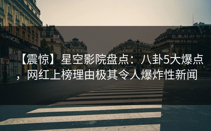 【震惊】星空影院盘点:八卦5大爆点,网红上榜理由极其令人爆炸性新闻
