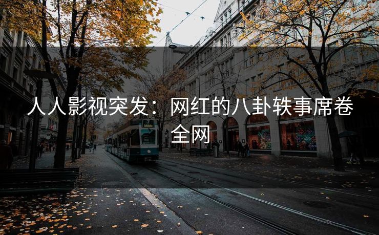 人人影视突发:网红的八卦轶事席卷全网