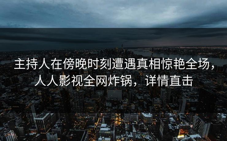 主持人在傍晚时刻遭遇真相惊艳全场,人人影视全网炸锅,详情直击