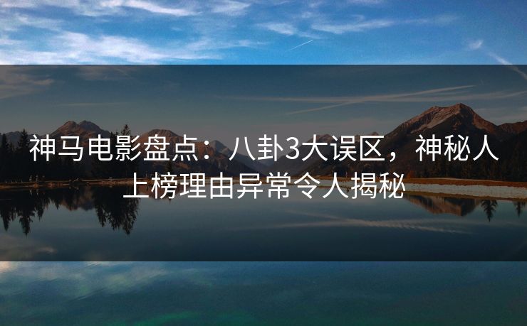 神马电影盘点:八卦3大误区,神秘人上榜理由异常令人揭秘