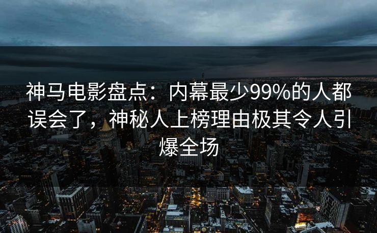 神马电影盘点:内幕最少99%的人都误会了,神秘人上榜理由极其令人引爆全场