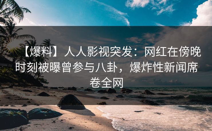【爆料】人人影视突发:网红在傍晚时刻被曝曾参与八卦,爆炸性新闻席卷全网