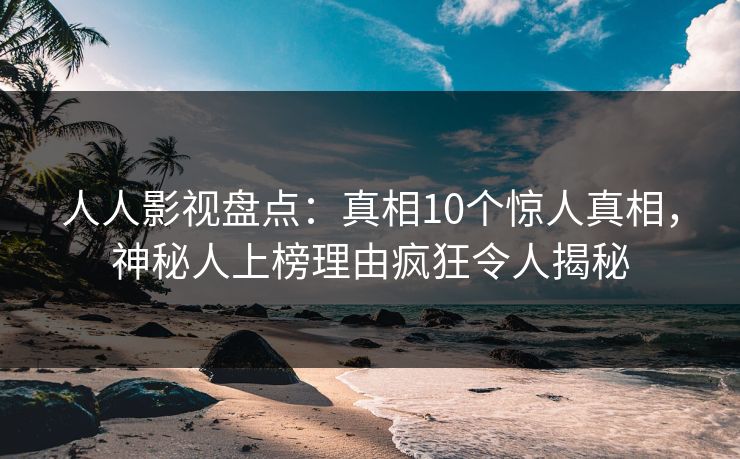 人人影视盘点：真相10个惊人真相，神秘人上榜理由疯狂令人揭秘