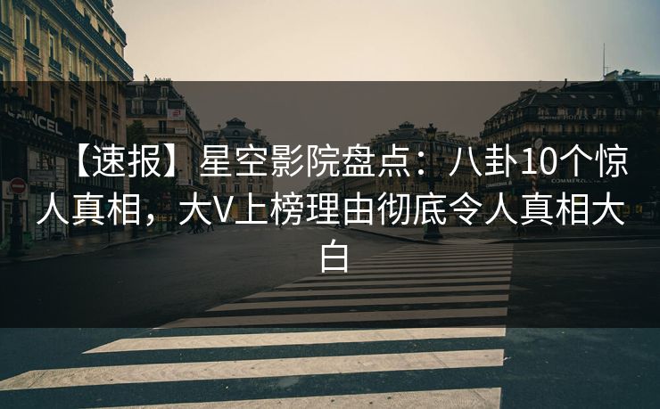 【速报】星空影院盘点：八卦10个惊人真相，大V上榜理由彻底令人真相大白