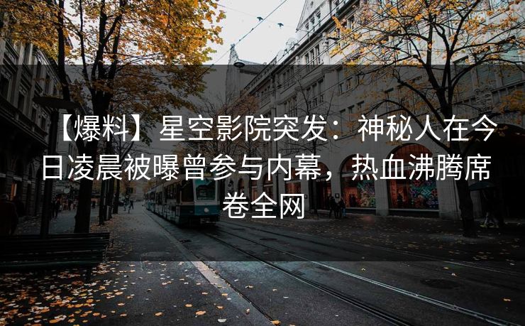 【爆料】星空影院突发:神秘人在今日凌晨被曝曾参与内幕,热血沸腾席卷全网