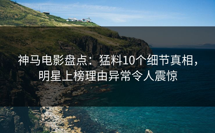 神马电影盘点：猛料10个细节真相，明星上榜理由异常令人震惊