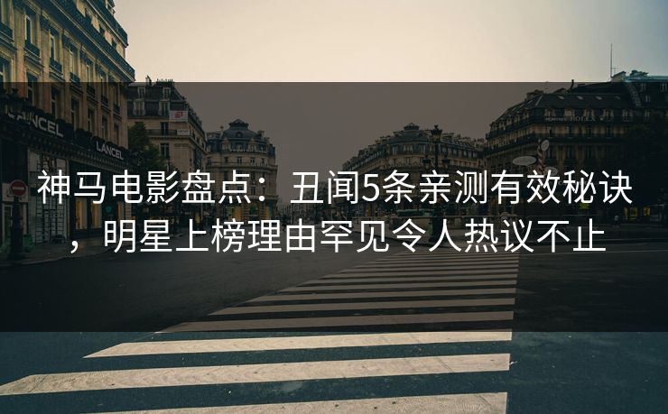 神马电影盘点：丑闻5条亲测有效秘诀，明星上榜理由罕见令人热议不止