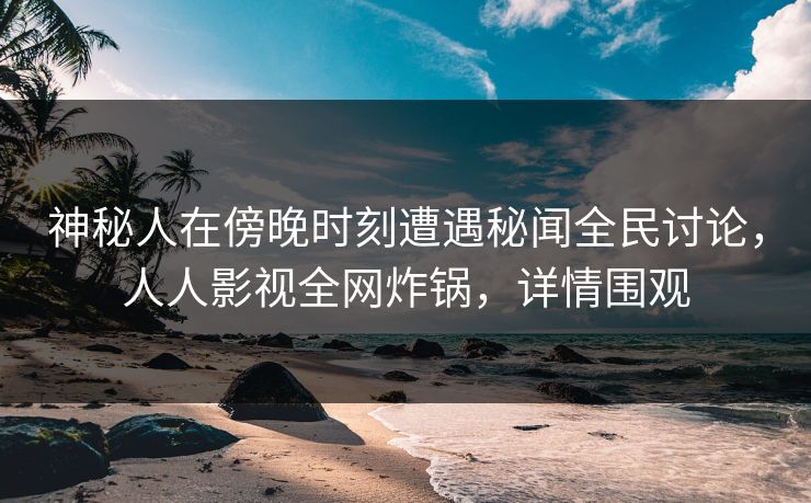 神秘人在傍晚时刻遭遇秘闻全民讨论,人人影视全网炸锅,详情围观