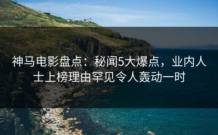 神马电影盘点：秘闻5大爆点，业内人士上榜理由罕见令人轰动一时