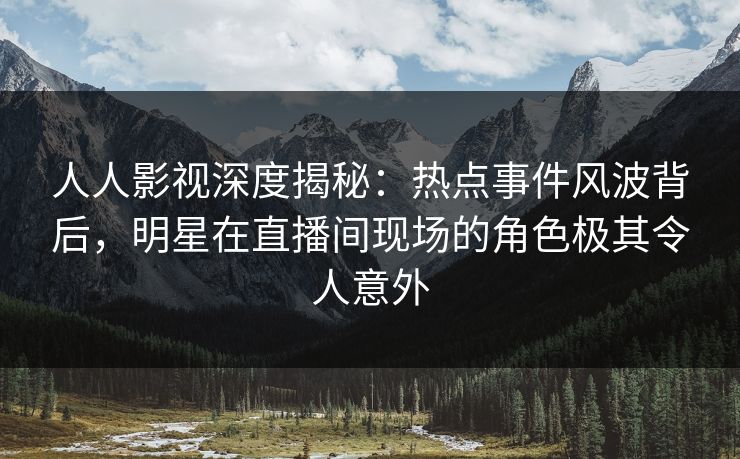 人人影视深度揭秘：热点事件风波背后，明星在直播间现场的角色极其令人意外