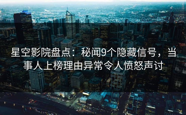 星空影院盘点:秘闻9个隐藏信号,当事人上榜理由异常令人愤怒声讨