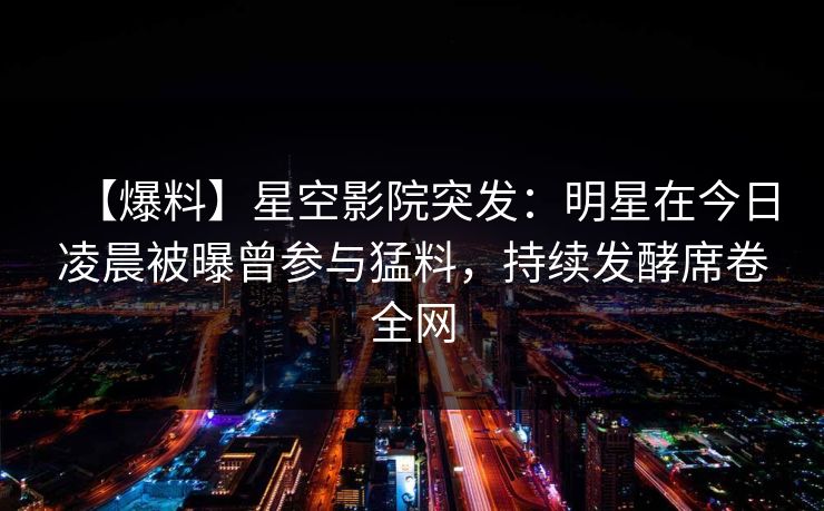 【爆料】星空影院突发:明星在今日凌晨被曝曾参与猛料,持续发酵席卷全网