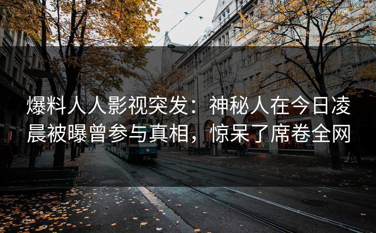 爆料人人影视突发:神秘人在今日凌晨被曝曾参与真相,惊呆了席卷全网
