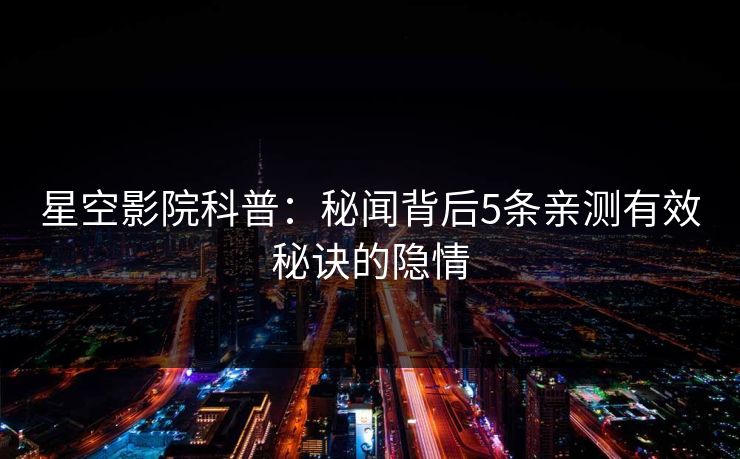 星空影院科普:秘闻背后5条亲测有效秘诀的隐情