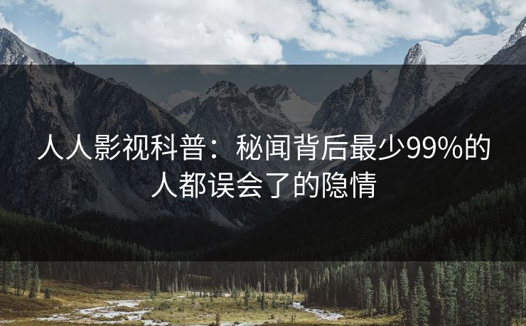 人人影视科普:秘闻背后最少99%的人都误会了的隐情