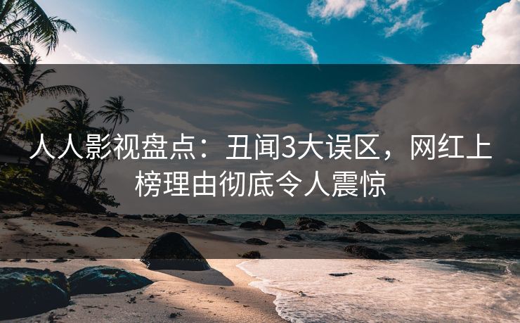 人人影视盘点:丑闻3大误区,网红上榜理由彻底令人震惊