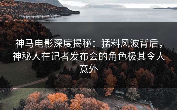 神马电影深度揭秘:猛料风波背后,神秘人在记者发布会的角色极其令人意外