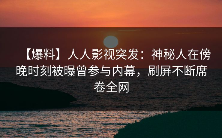 【爆料】人人影视突发:神秘人在傍晚时刻被曝曾参与内幕,刷屏不断席卷全网