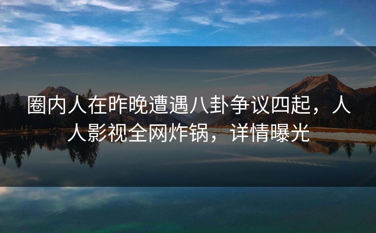 圈内人在昨晚遭遇八卦争议四起，人人影视全网炸锅，详情曝光
