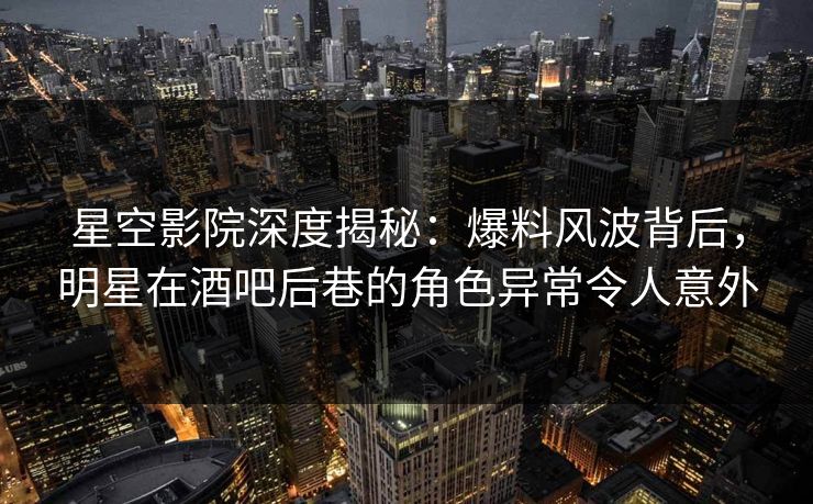 星空影院深度揭秘:爆料风波背后,明星在酒吧后巷的角色异常令人意外
