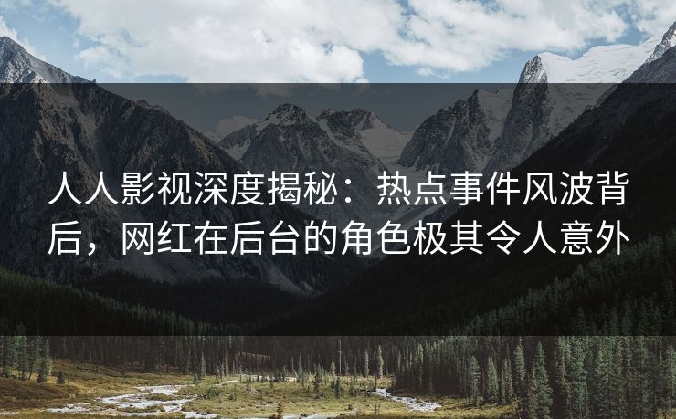 人人影视深度揭秘:热点事件风波背后,网红在后台的角色极其令人意外