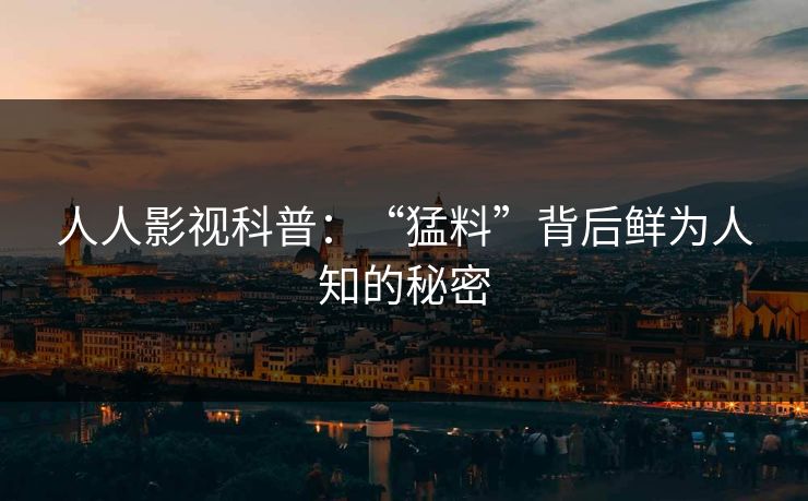 人人影视科普:“猛料”背后鲜为人知的秘密