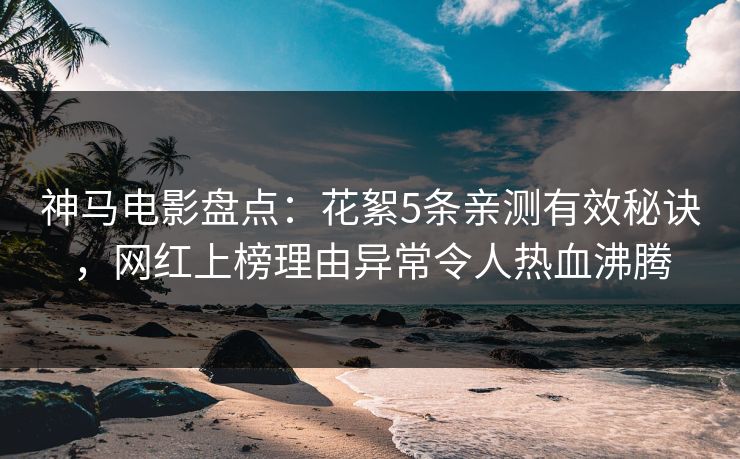 神马电影盘点:花絮5条亲测有效秘诀,网红上榜理由异常令人热血沸腾
