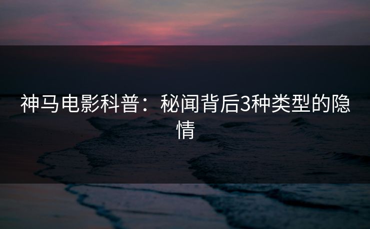 神马电影科普:秘闻背后3种类型的隐情