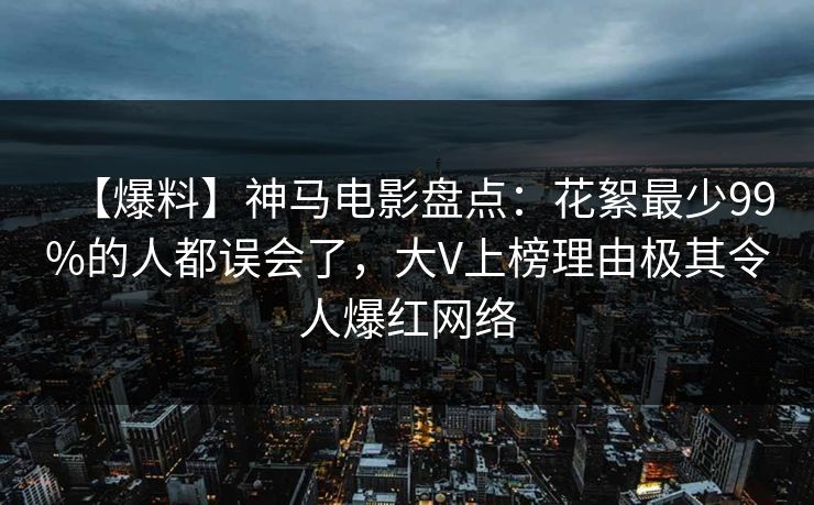 【爆料】神马电影盘点:花絮最少99%的人都误会了,大V上榜理由极其令人爆红网络