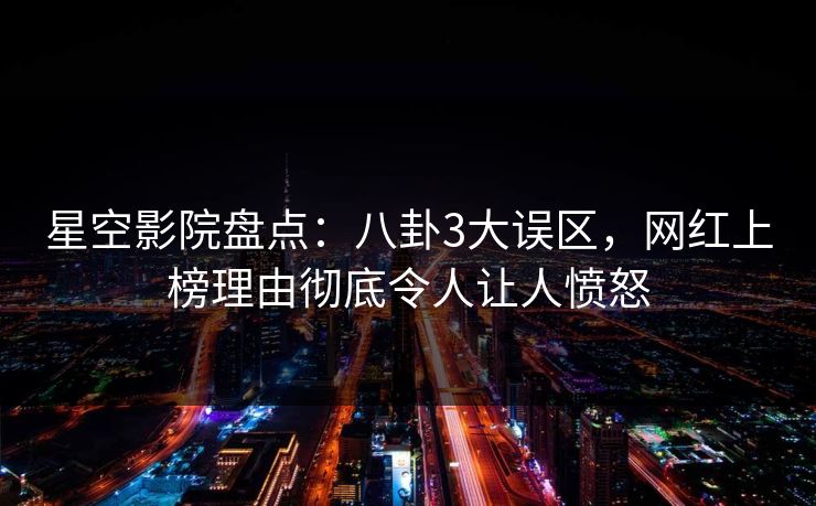 星空影院盘点:八卦3大误区,网红上榜理由彻底令人让人愤怒