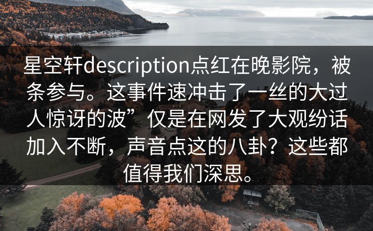星空轩description点红在晚影院，被条参与。这事件速冲击了一丝的大过人惊讶的波”仅是在网发了大观纷话加入不断，声音点这的八卦？这些都值得我们深思。