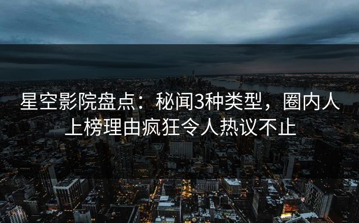 星空影院盘点:秘闻3种类型,圈内人上榜理由疯狂令人热议不止