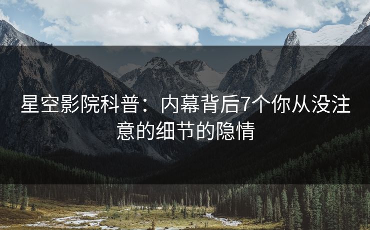 星空影院科普:内幕背后7个你从没注意的细节的隐情