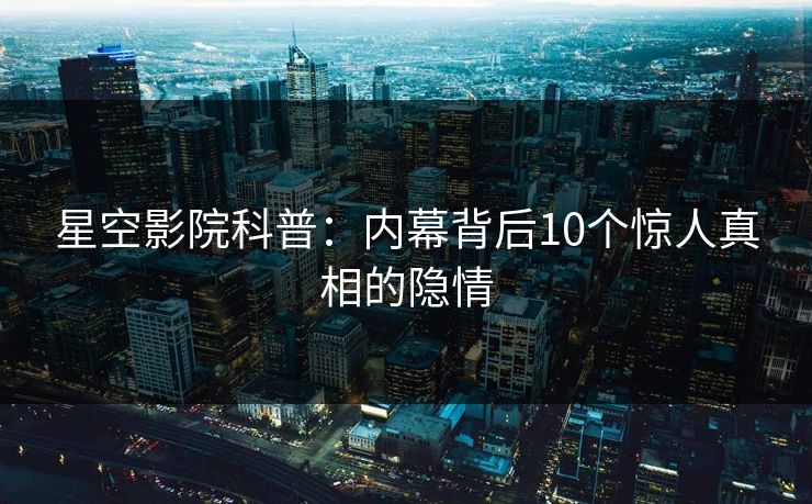 星空影院科普:内幕背后10个惊人真相的隐情