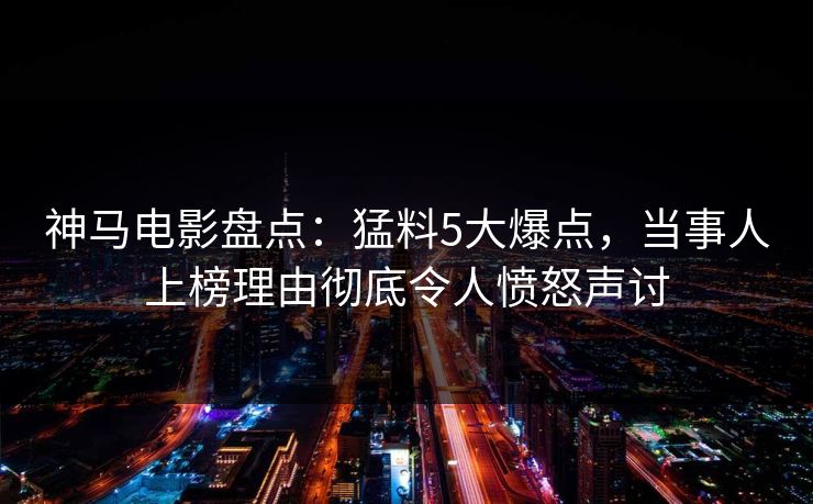神马电影盘点:猛料5大爆点,当事人上榜理由彻底令人愤怒声讨