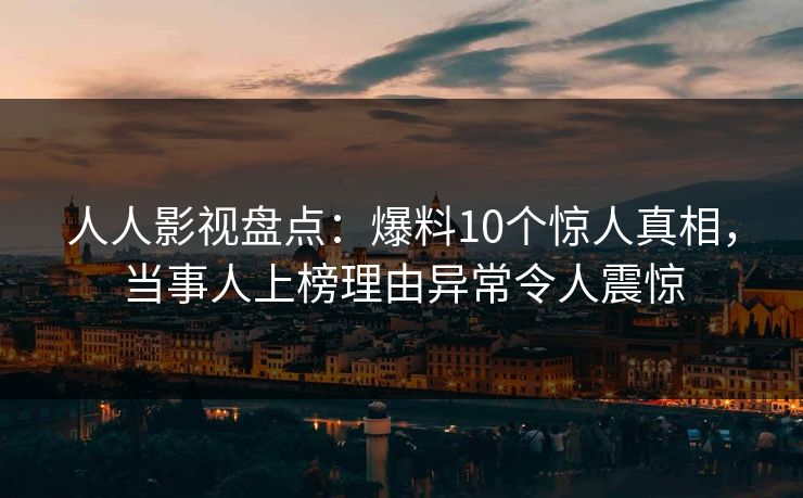 人人影视盘点:爆料10个惊人真相,当事人上榜理由异常令人震惊