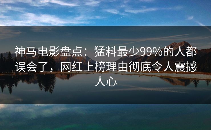 神马电影盘点:猛料最少99%的人都误会了,网红上榜理由彻底令人震撼人心