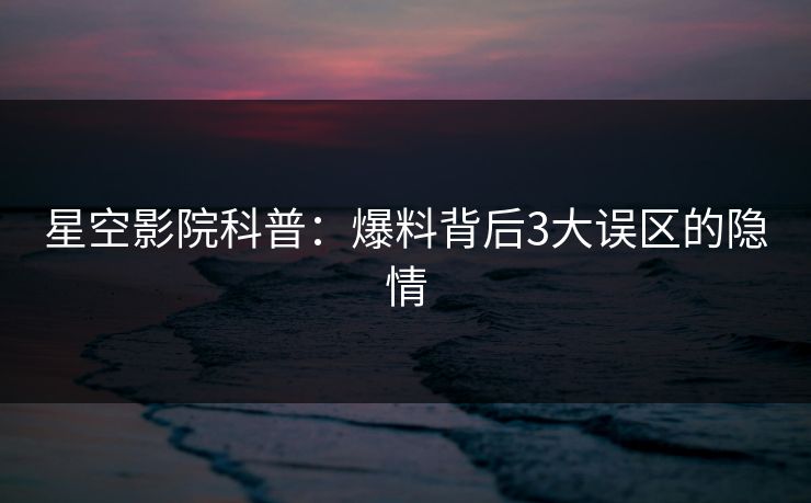 星空影院科普:爆料背后3大误区的隐情