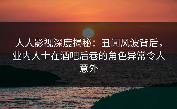 人人影视深度揭秘:丑闻风波背后,业内人士在酒吧后巷的角色异常令人意外