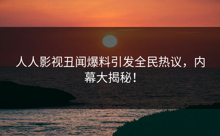 人人影视丑闻爆料引发全民热议,内幕大揭秘!