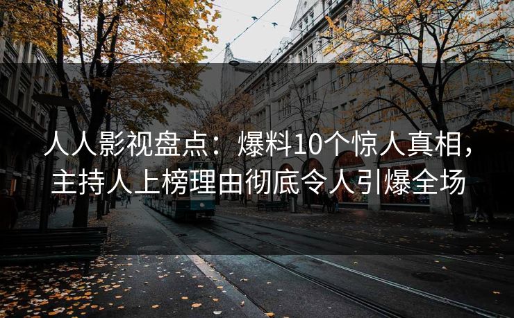 人人影视盘点:爆料10个惊人真相,主持人上榜理由彻底令人引爆全场