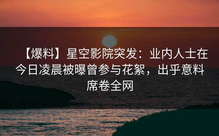 【爆料】星空影院突发:业内人士在今日凌晨被曝曾参与花絮,出乎意料席卷全网
