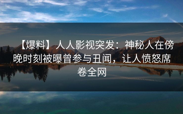 【爆料】人人影视突发:神秘人在傍晚时刻被曝曾参与丑闻,让人愤怒席卷全网
