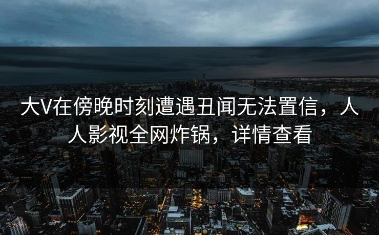 大V在傍晚时刻遭遇丑闻无法置信,人人影视全网炸锅,详情查看