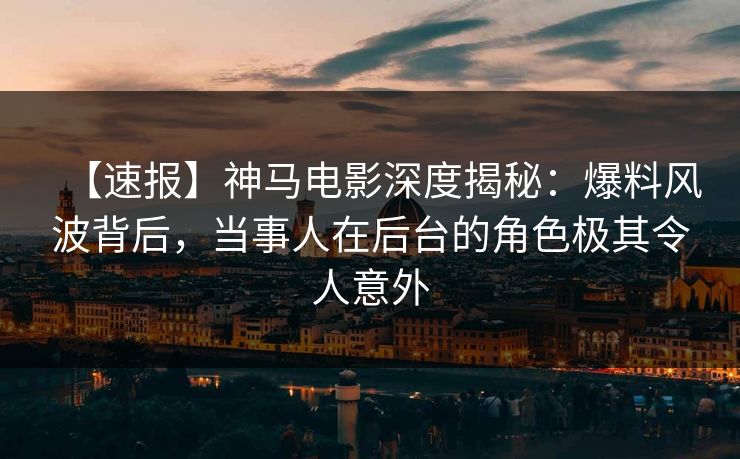 【速报】神马电影深度揭秘:爆料风波背后,当事人在后台的角色极其令人意外