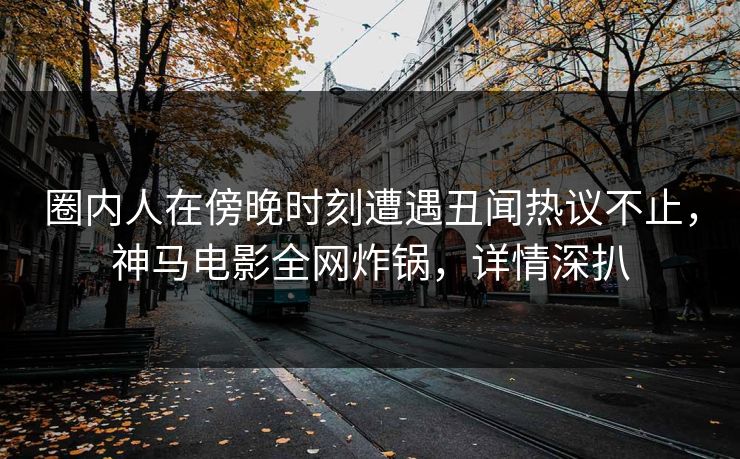 圈内人在傍晚时刻遭遇丑闻热议不止,神马电影全网炸锅,详情深扒