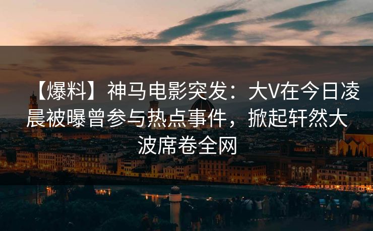 【爆料】神马电影突发:大V在今日凌晨被曝曾参与热点事件,掀起轩然大波席卷全网