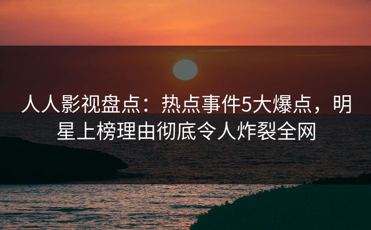 人人影视盘点:热点事件5大爆点,明星上榜理由彻底令人炸裂全网